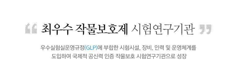 최우수 작물보호제 시험 연구기관 우수실험 운영기준(GLP) 에 부합한 시험시설, 장비, 인력 및 운영체계를 도입하여 국제적 공신력 인증 작물보호시험 연구기관으로 성장